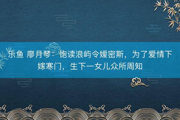 乐鱼 廖月琴：饱读浪屿令嫒密斯，为了爱情下嫁寒门，生下一女儿众所周知