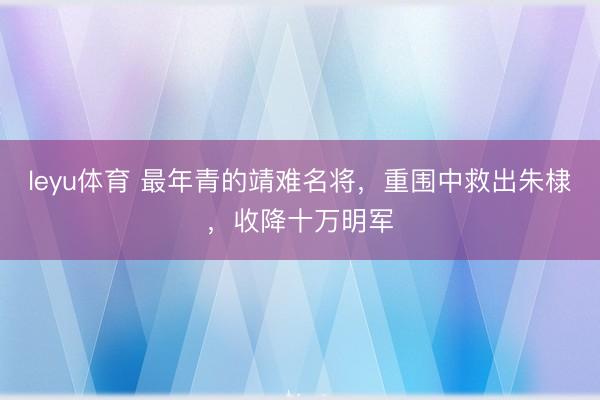 leyu体育 最年青的靖难名将，重围中救出朱棣，收降十万明军