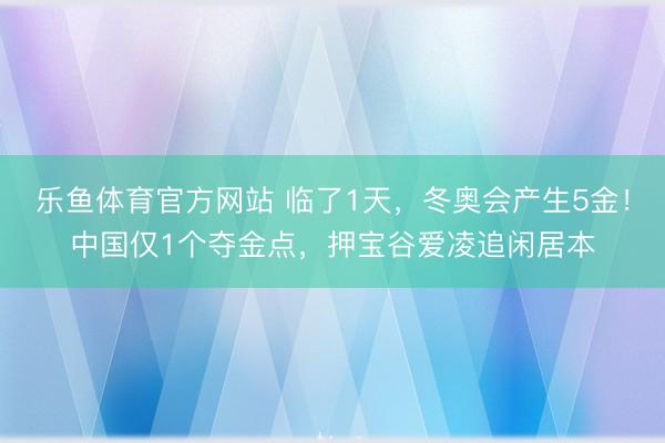 乐鱼体育官方网站 临了1天，冬奥会产生5金！中国仅1个夺金点，押宝谷爱凌追闲居本