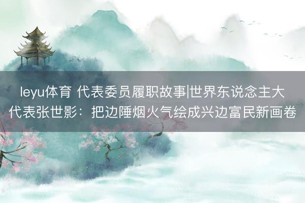 leyu体育 代表委员履职故事|世界东说念主大代表张世影:把边陲烟火气绘成兴边富民新画卷