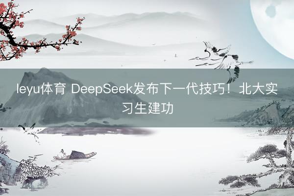 leyu体育 DeepSeek发布下一代技巧！北大实习生建功