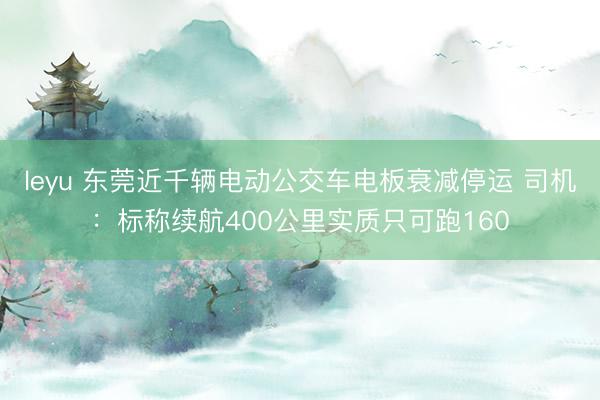 leyu 东莞近千辆电动公交车电板衰减停运 司机：标称续航400公里实质只可跑160