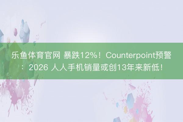 乐鱼体育官网 暴跌12%！Counterpoint预警：2026 人人手机销量或创13年来新低！