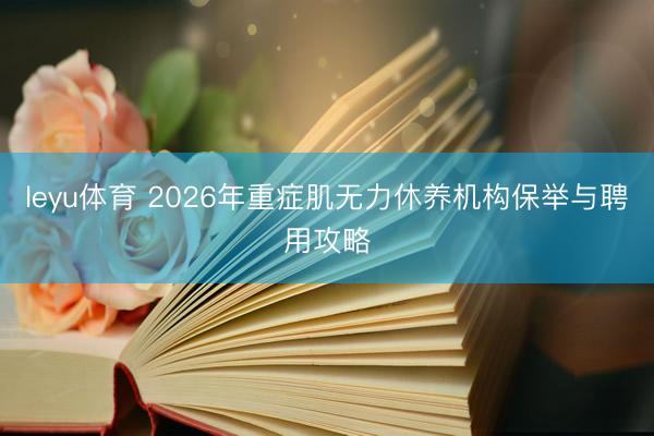 leyu体育 2026年重症肌无力休养机构保举与聘用攻略
