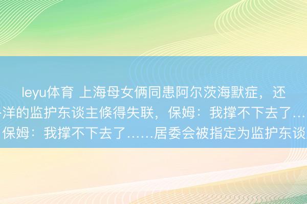 leyu体育 上海母女俩同患阿尔茨海默症，还有百万房贷要还，假寓外洋的监护东谈主倏得失联，保姆：我撑不下去了……居委会被指定为监护东谈主