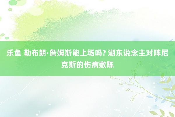 乐鱼 勒布朗·詹姆斯能上场吗? 湖东说念主对阵尼克斯的伤病敷陈