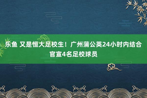 乐鱼 又是恒大足校生！广州蒲公英24小时内结合官宣4名足校球员