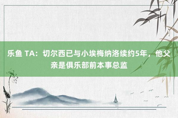 乐鱼 TA：切尔西已与小埃梅纳洛续约5年，他父亲是俱乐部前本事总监