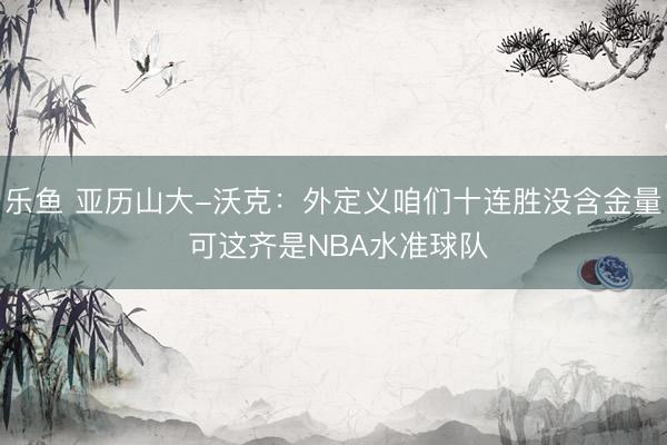 乐鱼 亚历山大-沃克：外定义咱们十连胜没含金量 可这齐是NBA水准球队