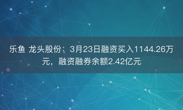 乐鱼 龙头股份：3月23日融资买入1144.26万元，融资融券余额2.42亿元