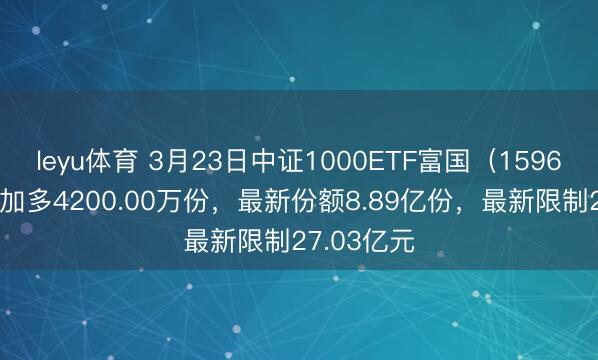 leyu体育 3月23日中证1000ETF富国（159629）份额加多4200.00万份，最新份额8.89亿份，最新限制27.03亿元