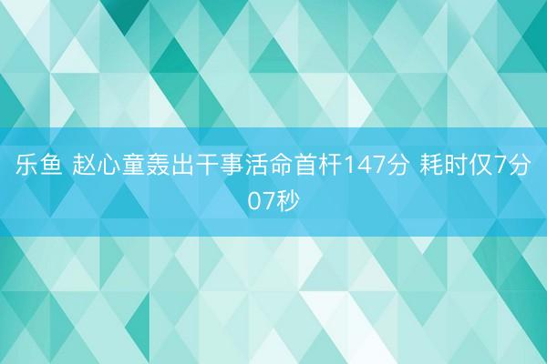 乐鱼 赵心童轰出干事活命首杆147分 耗时仅7分07秒