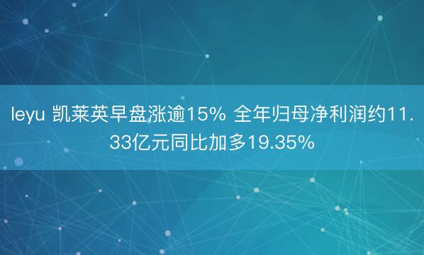 leyu 凯莱英早盘涨逾15% 全年归母净利润约11.33亿元同比加多19.35%