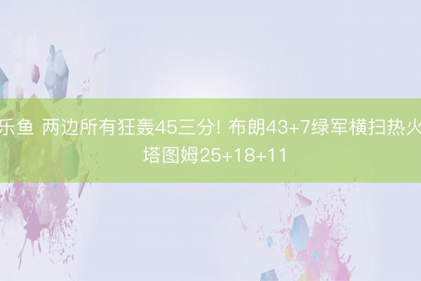 乐鱼 两边所有狂轰45三分! 布朗43+7绿军横扫热火 塔图姆25+18+11