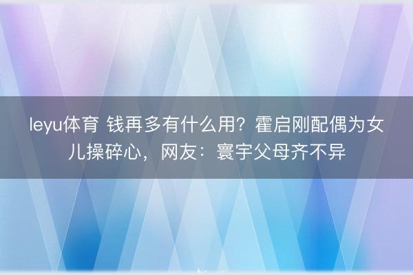 leyu体育 钱再多有什么用？霍启刚配偶为女儿操碎心，网友：寰宇父母齐不异