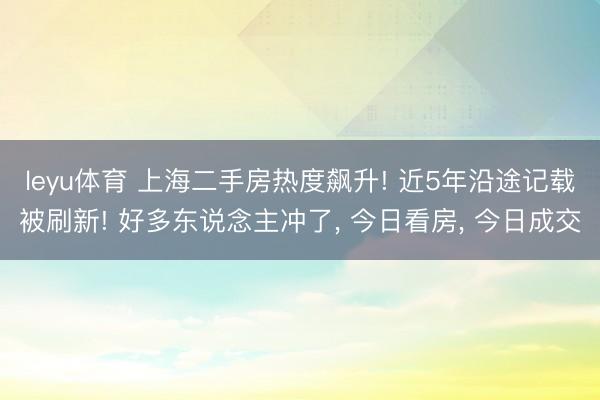 leyu体育 上海二手房热度飙升! 近5年沿途记载被刷新! 好多东说念主冲了, 今日看房, 今日成交