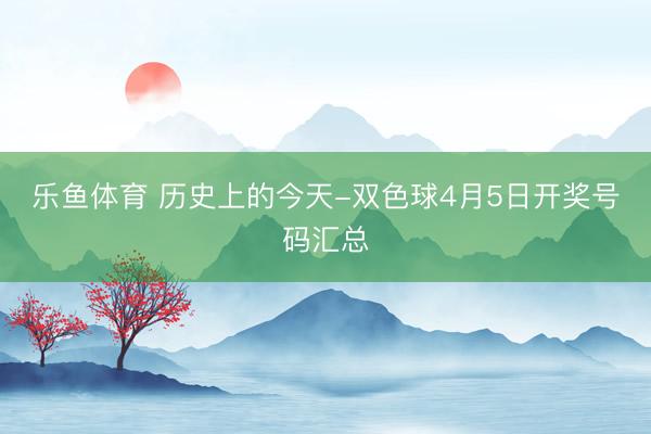 乐鱼体育 历史上的今天-双色球4月5日开奖号码汇总