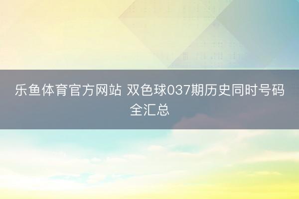 乐鱼体育官方网站 双色球037期历史同时号码全汇总