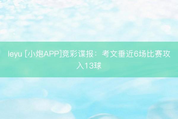 leyu [小炮APP]竞彩谍报：考文垂近6场比赛攻入13球