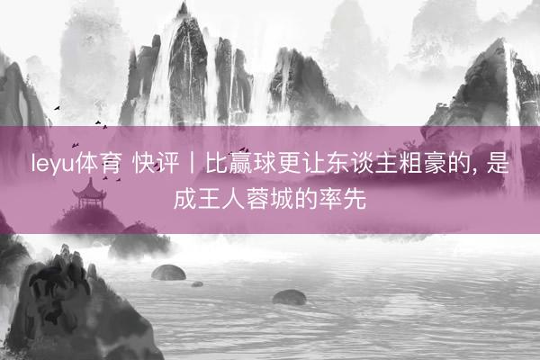 leyu体育 快评丨比赢球更让东谈主粗豪的， 是成王人蓉城的率先