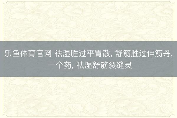 乐鱼体育官网 祛湿胜过平胃散， 舒筋胜过伸筋丹， 一个药， 祛湿舒筋裂缝灵