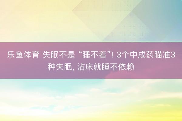 乐鱼体育 失眠不是 “睡不着”! 3个中成药瞄准3种失眠, 沾床就睡不依赖