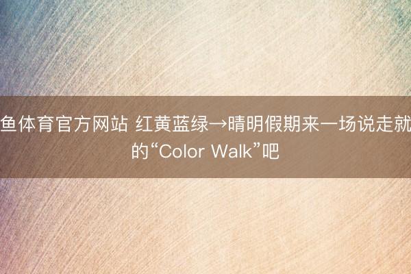 乐鱼体育官方网站 红黄蓝绿→晴明假期来一场说走就走的“Color Walk”吧