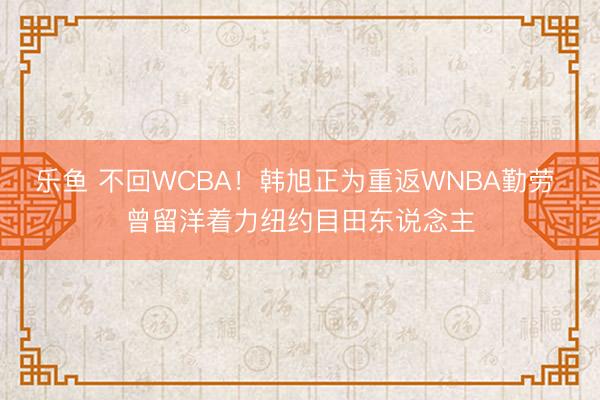 乐鱼 不回WCBA!韩旭正为重返WNBA勤劳 曾留洋着力纽约目田东说念主