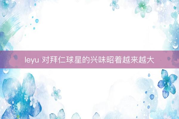 leyu 对拜仁球星的兴味昭着越来越大