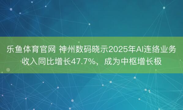 乐鱼体育官网 神州数码晓示2025年AI连络业务收入同比增长47.7%，成为中枢增长极