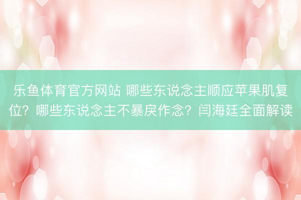 乐鱼体育官方网站 哪些东说念主顺应苹果肌复位？哪些东说念主不暴戾作念？闫海廷全面解读