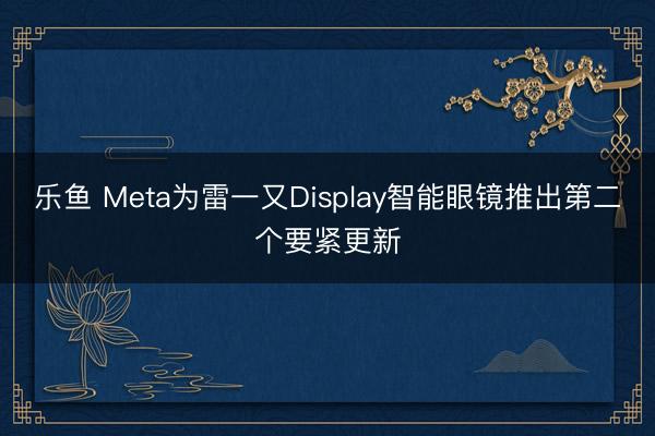 乐鱼 Meta为雷一又Display智能眼镜推出第二个要紧更新