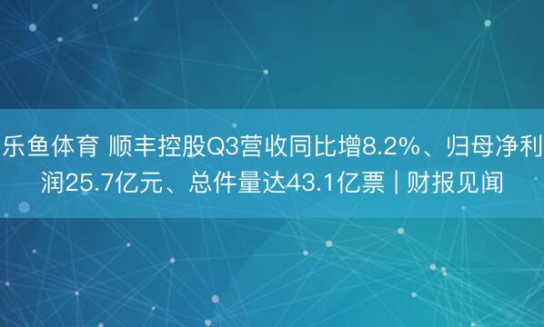 乐鱼体育 顺丰控股Q3营收同比增8.2%、归母净利润25.7亿元、总件量达43.1亿票 | 财报见闻