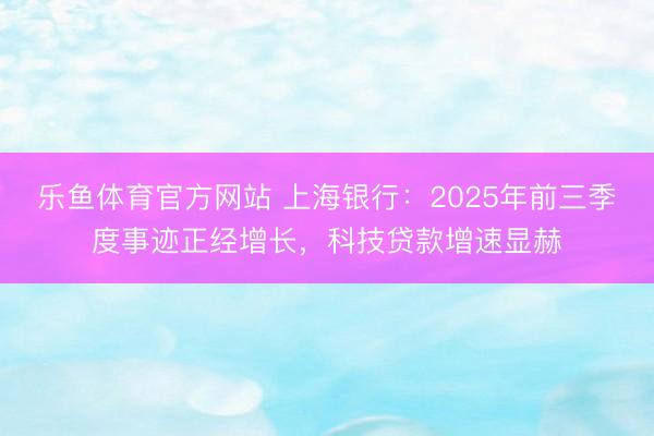 乐鱼体育官方网站 上海银行：2025年前三季度事迹正经增长，科技贷款增速显赫