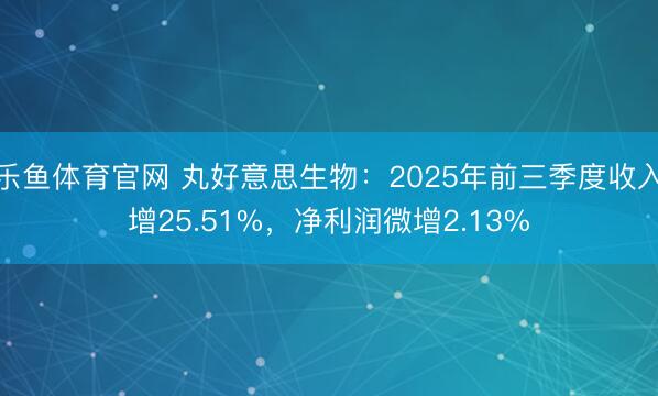 乐鱼体育官网 丸好意思生物：2025年前三季度收入增25.51%，净利润微增2.13%