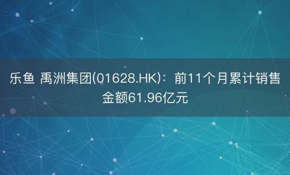 乐鱼 禹洲集团(01628.HK)：前11个月累计销售金额61.96亿元