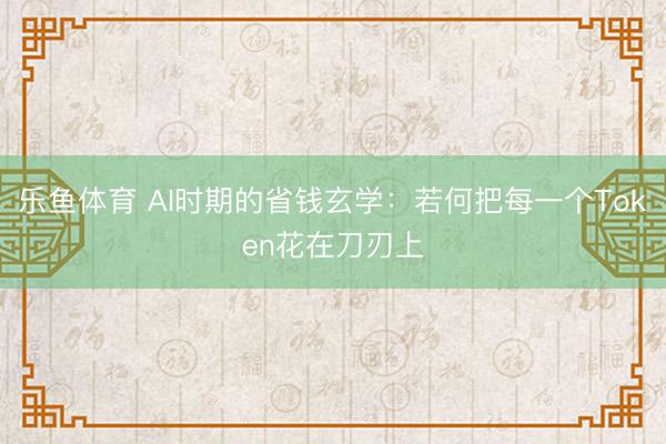 乐鱼体育 AI时期的省钱玄学：若何把每一个Token花在刀刃上