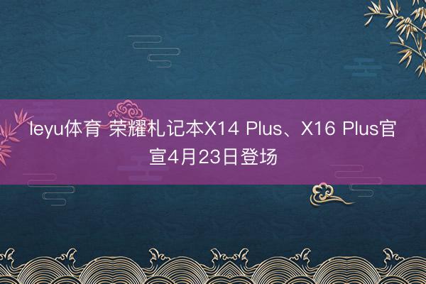 leyu体育 荣耀札记本X14 Plus、X16 Plus官宣4月23日登场