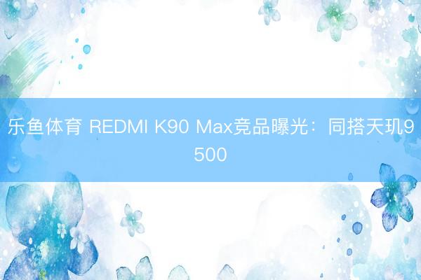 乐鱼体育 REDMI K90 Max竞品曝光：同搭天玑9500