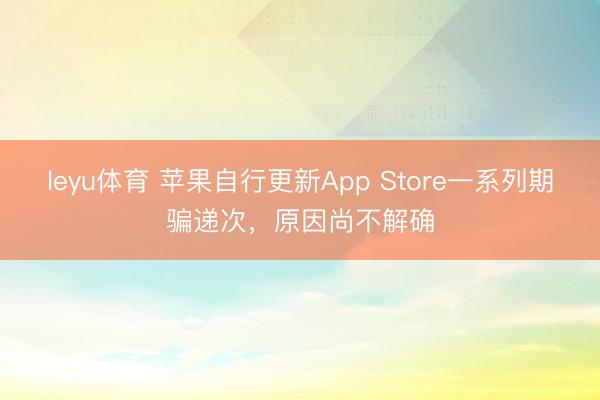 leyu体育 苹果自行更新App Store一系列期骗递次，原因尚不解确