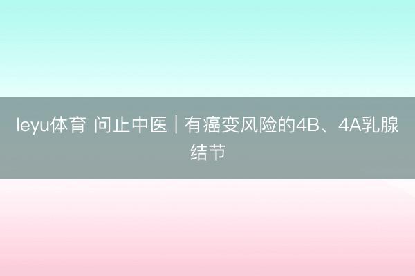 leyu体育 问止中医 | 有癌变风险的4B、4A乳腺结节