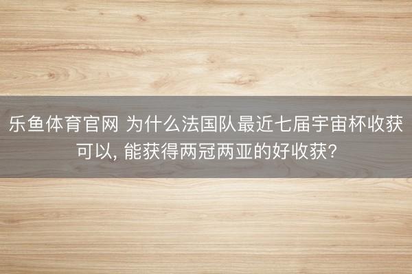 乐鱼体育官网 为什么法国队最近七届宇宙杯收获可以, 能获得两冠两亚的好收获?