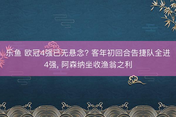 乐鱼 欧冠4强已无悬念? 客年初回合告捷队全进4强, 阿森纳坐收渔翁之利