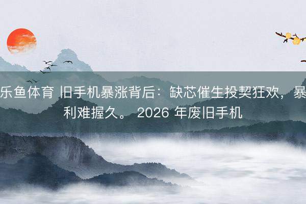 乐鱼体育 旧手机暴涨背后：缺芯催生投契狂欢，暴利难握久。 2026 年废旧手机