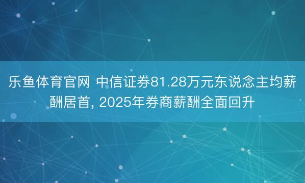 乐鱼体育官网 中信证券81.28万元东说念主均薪酬居首, 2025年券商薪酬全面回升