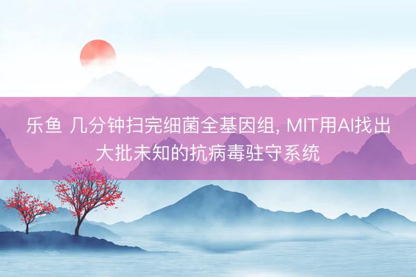 乐鱼 几分钟扫完细菌全基因组, MIT用AI找出大批未知的抗病毒驻守系统