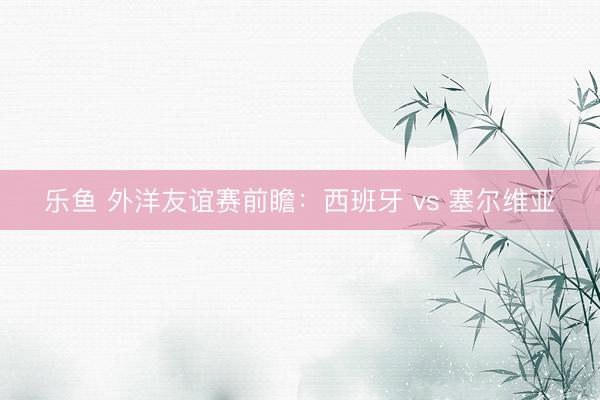乐鱼 外洋友谊赛前瞻：西班牙 vs 塞尔维亚