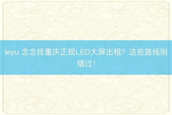leyu 念念找重庆正规LED大屏出租？这些路线别错过！