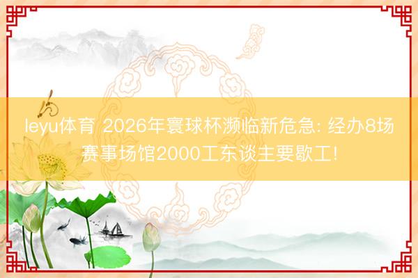 leyu体育 2026年寰球杯濒临新危急: 经办8场赛事场馆2000工东谈主要歇工!