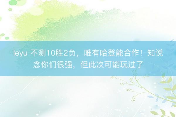 leyu 不测10胜2负,唯有哈登能合作!知说念你们很强,但此次可能玩过了